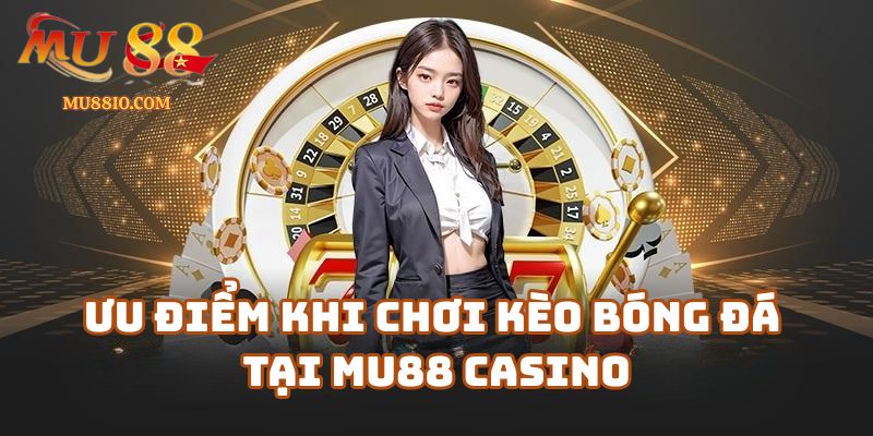 Ưu điểm khi chơi kèo bóng đá tại Mu88 Casino